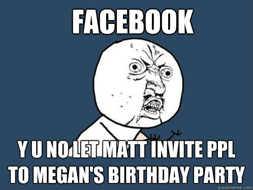Facebook Y U NO LET MATT INVITE PPL TO MEGAN'S BIRTHDAY PARTY  Y U No