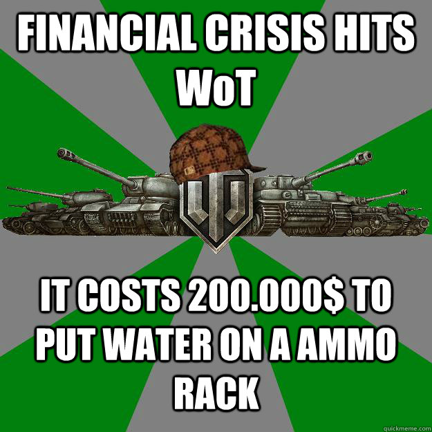 FINANCIAL CRISIS HITS WoT IT COSTS 200.000$ TO PUT WATER ON A AMMO RACK  Scumbag World of Tanks