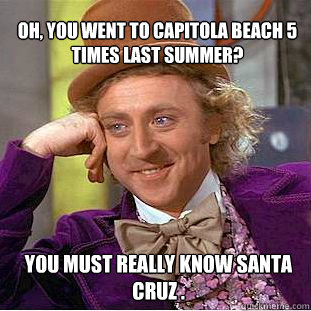 oh, you went to Capitola beach 5 times last summer? You must really know Santa Cruz .  Willy Wonka Meme