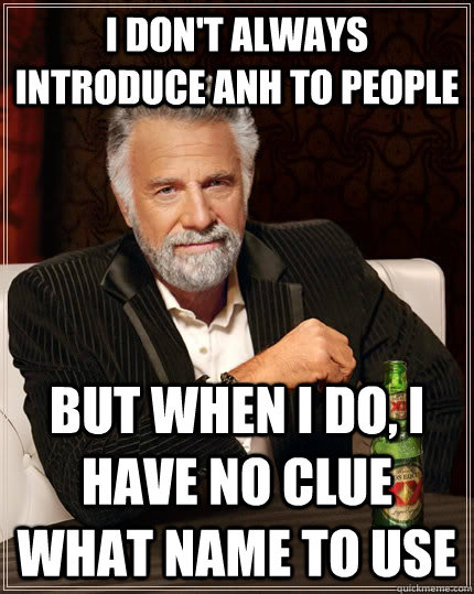 I don't always introduce Anh to people but when I do, I have no clue what name to use  The Most Interesting Man In The World