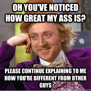 Oh you've noticed how great my ass is? Please continue explaining to me how you're different from other guys  Condescending Wonka