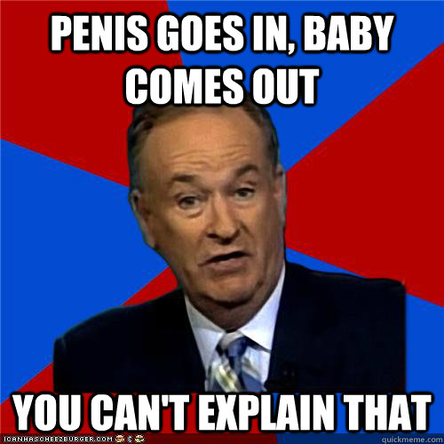 Penis goes in, baby comes out You can't explain that - Penis goes in, baby comes out You can't explain that  Bill OReilly