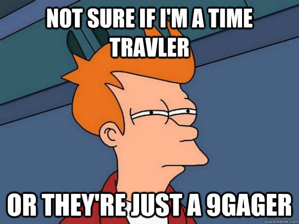 not sure if i'm a time travler Or they're just a 9gager  Futurama Fry