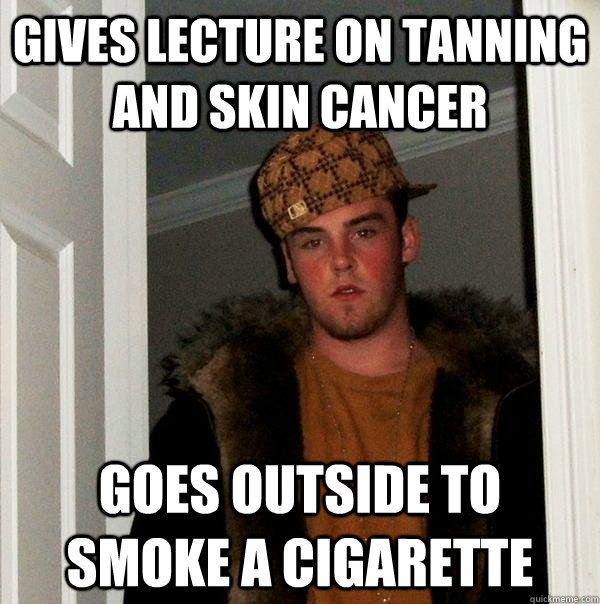 Gives lecture on tanning and skin cancer goes outside to smoke a cigarette  Scumbag Steve