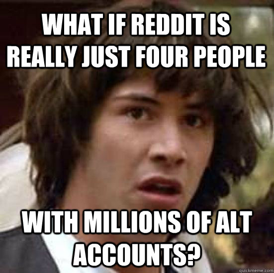 What if Reddit is really just four people with millions of alt accounts?  - What if Reddit is really just four people with millions of alt accounts?   conspiracy keanu