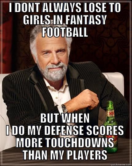I DONT ALWAYS LOSE TO GIRLS IN FANTASY FOOTBALL BUT WHEN I DO MY DEFENSE SCORES MORE TOUCHDOWNS THAN MY PLAYERS The Most Interesting Man In The World