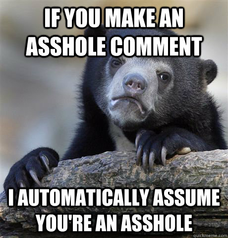 If you make an asshole comment I automatically assume you're an asshole  Confession Bear