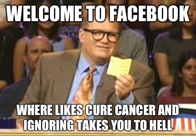 Welcome to Facebook where likes cure cancer and ignoring takes you to hell - Welcome to Facebook where likes cure cancer and ignoring takes you to hell  Welcome to