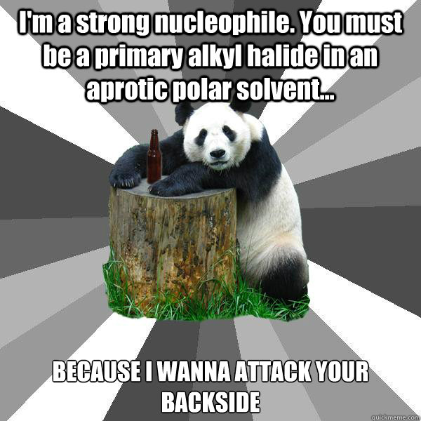 I'm a strong nucleophile. You must be a primary alkyl halide in an aprotic polar solvent... BECAUSE I WANNA ATTACK YOUR BACKSIDE  Pickup-Line Panda