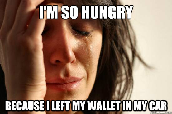 I'M SO HUNGRY BECAUSE I LEFT MY WALLET IN MY CAR - I'M SO HUNGRY BECAUSE I LEFT MY WALLET IN MY CAR  First World Problems
