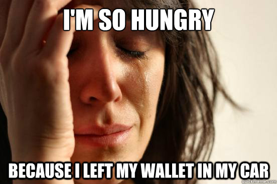 I'M SO HUNGRY BECAUSE I LEFT MY WALLET IN MY CAR  First World Problems