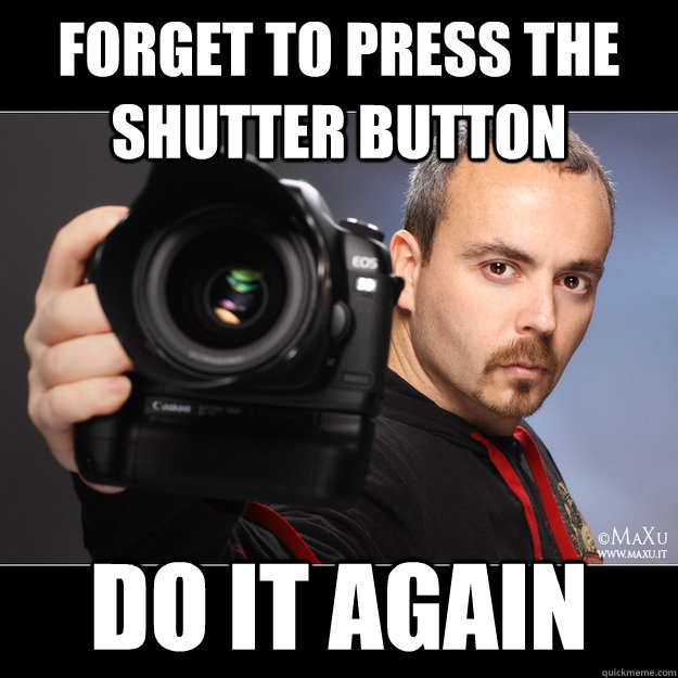 forget to press the shutter button do it again  Scumbag Photographer