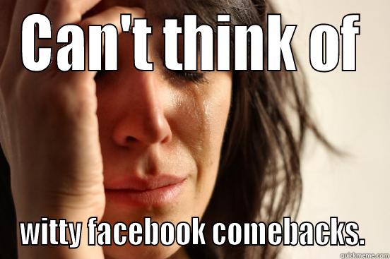 CAN'T THINK OF WITTY FACEBOOK COMEBACKS. First World Problems
