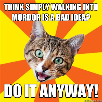Think simply walking into mordor is a bad idea? Do it anyway!  Bad Advice Cat