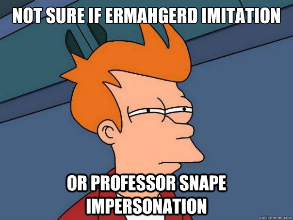 Not sure if ermahgerd imitation or professor snape impersonation - Not sure if ermahgerd imitation or professor snape impersonation  Futurama Fry