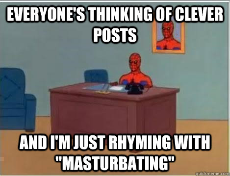 everyone's thinking of clever posts and I'm just rhyming with 