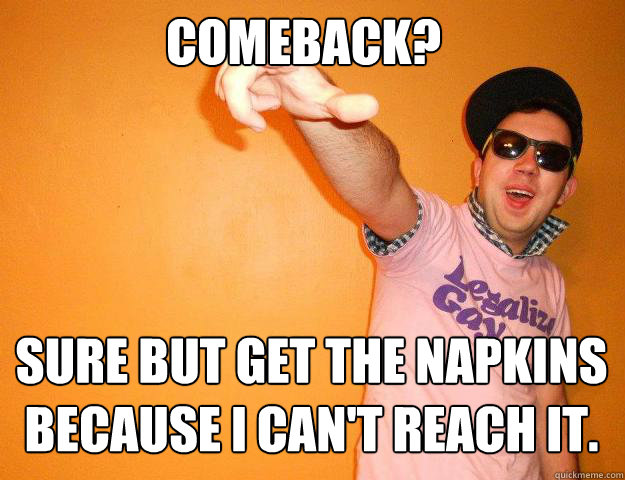Comeback? Sure but get the napkins because I can't reach It.  Gay Bro