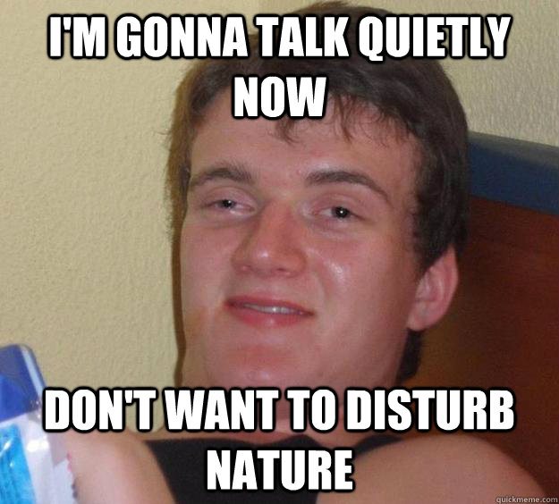 I'm gonna talk quietly now Don't want to disturb nature - I'm gonna talk quietly now Don't want to disturb nature  10 Guy