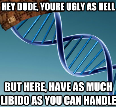 Hey dude, youre ugly as hell But here, have as much libido as you can handle   Scumbag DNA