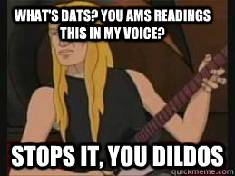 What's dats? You ams readings this in my voice? Stops it, you dildos - What's dats? You ams readings this in my voice? Stops it, you dildos  skwisgaar dildos