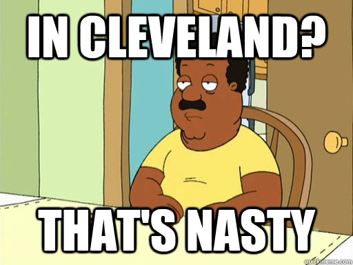 in cleveland? That's nasty  Cleveland Brown