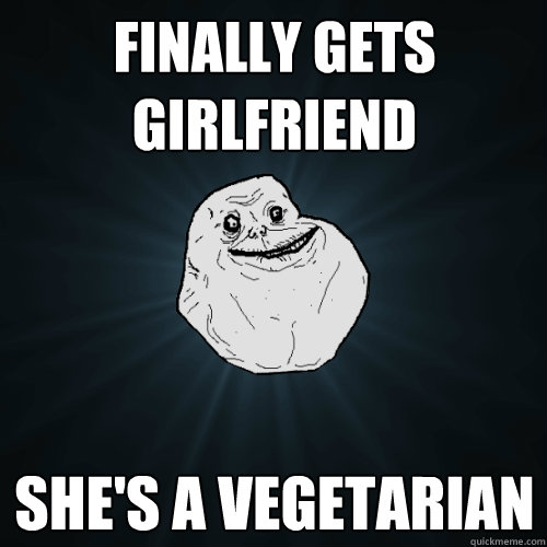 Finally gets girlfriend she's a vegetarian  Forever Alone