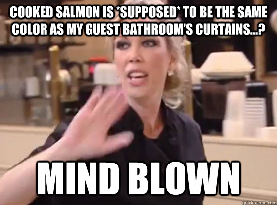 Cooked salmon is *SUPPOSED* to be the same color as my guest bathroom's curtains...? MIND BLOWN  Overly Hostile Amy