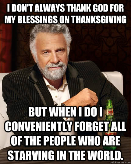 I don't always thank God for my blessings on Thanksgiving but when I do I conveniently forget all of the people who are starving in the world. - I don't always thank God for my blessings on Thanksgiving but when I do I conveniently forget all of the people who are starving in the world.  The Most Interesting Man In The World