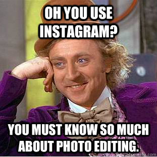 OH you use instagram? you must know so much about photo editing. - OH you use instagram? you must know so much about photo editing.  Condescending Wonka