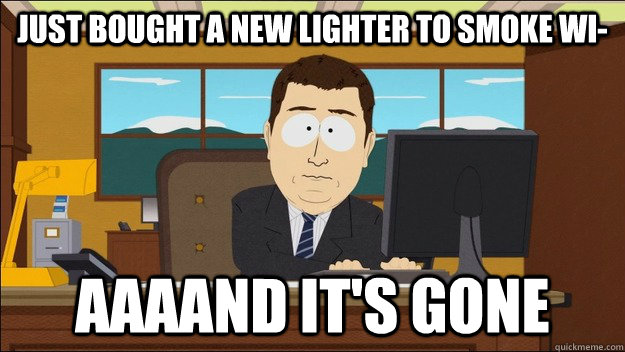 Just bought a new lighter to smoke wi- AAAAND It's gone - Just bought a new lighter to smoke wi- AAAAND It's gone  aaaand its gone