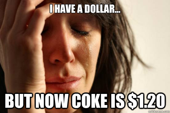 I have a dollar... but now coke is $1.20  First World Problems