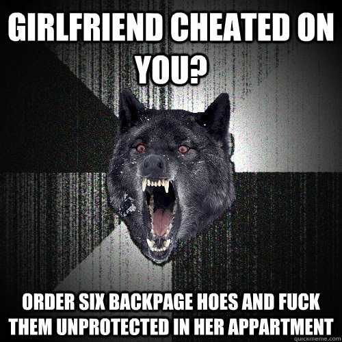 Girlfriend cheated on you? Order six backpage hoes and fuck them unprotected in her appartment  Insanity Wolf