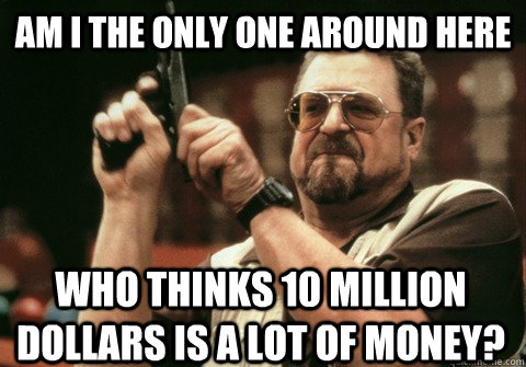 Am I the only one around here Who thinks 10 million dollars is a lot of money? - Am I the only one around here Who thinks 10 million dollars is a lot of money?  Am I the only one