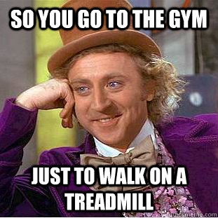 so you go to the gym Just to walk on a treadmill - so you go to the gym Just to walk on a treadmill  Condescending Wonka