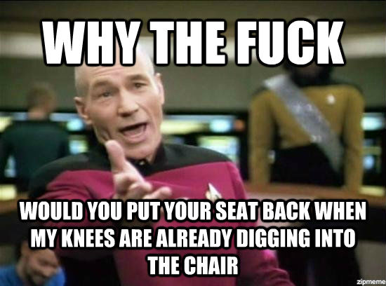 WHY THE FUCK WOULD YOU PUT YOUR SEAT BACK WHEN MY KNEES ARE ALREADY DIGGING INTO THE CHAIR  Annoyed Picard HD