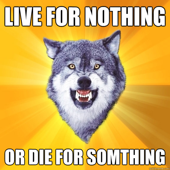 live for nothing or die for somthing  Courage Wolf