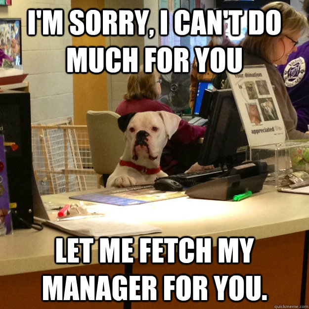 I'm sorry, I can't do much for you  Let me fetch my manager for you.  