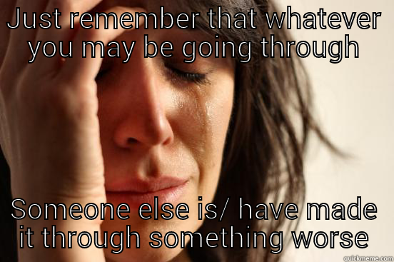 JUST REMEMBER THAT WHATEVER YOU MAY BE GOING THROUGH SOMEONE ELSE IS/ HAVE MADE IT THROUGH SOMETHING WORSE First World Problems