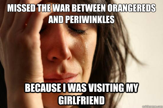 Missed the war between orangereds and periwinkles Because I was visiting my girlfriend  First World Problems