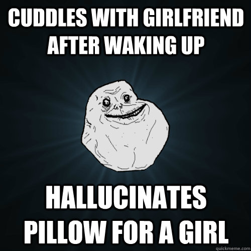 Cuddles with girlfriend after waking up hallucinates pillow for a girl  Forever Alone