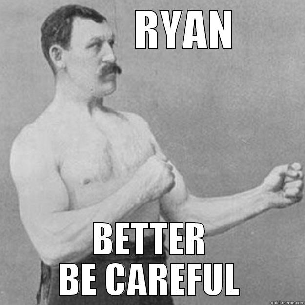         RYAN BETTER BE CAREFUL overly manly man