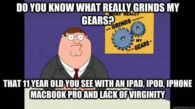 Do you know what really grinds my gears? That 11 year old you see with an Ipad, Ipod, Iphone MAcbook Pro and lack of virginity - Do you know what really grinds my gears? That 11 year old you see with an Ipad, Ipod, Iphone MAcbook Pro and lack of virginity  Misc