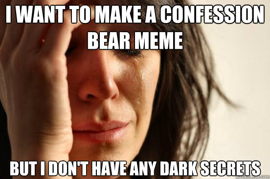 I want to make a confession bear meme but i don't have any dark secrets   First World Problems