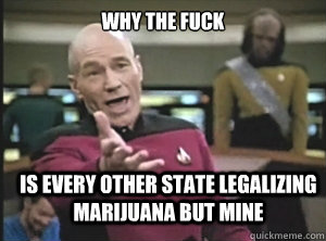 why the fuck is every other state legalizing marijuana but mine  Annoyed Picard