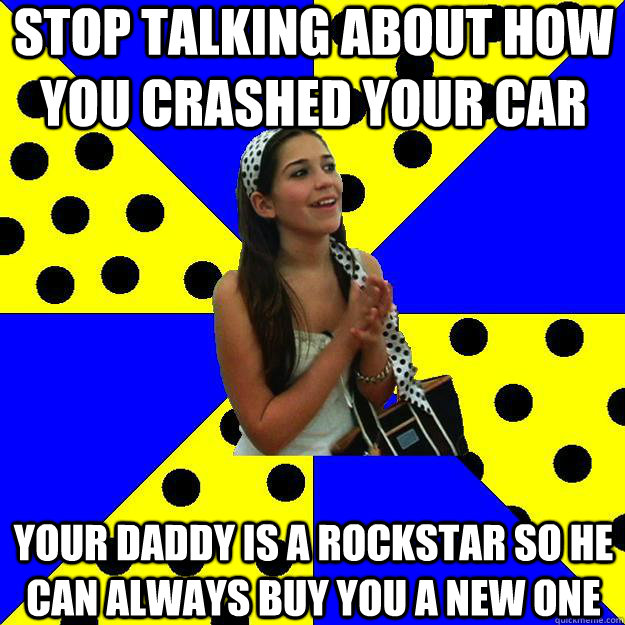 stop talking about how you crashed your car your daddy is a rockstar so he can always buy you a new one  Sheltered Suburban Kid