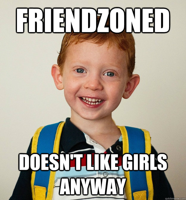 Friendzoned Doesn't like girls anyway  Pre-School Freshman