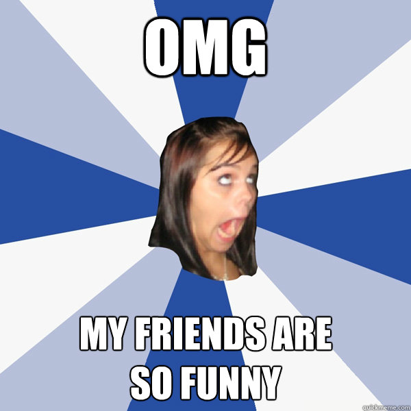 OMG MY FRIENDS ARE 
SO FUNNY  Annoying Facebook Girl