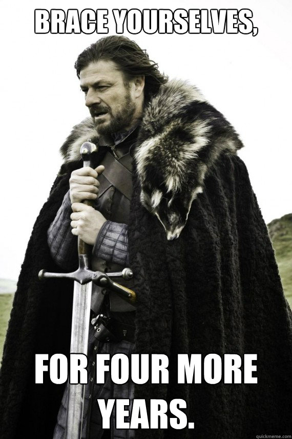 Brace yourselves, For four more years. - Brace yourselves, For four more years.  Brace yourself