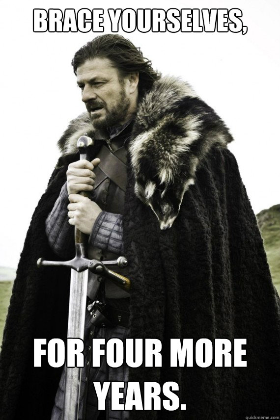 Brace yourselves, For four more years.  Brace yourself