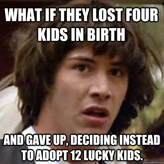 what if they lost four kids in birth and gave up, deciding instead to adopt 12 lucky kids.  conspiracy keanu